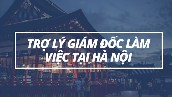 Tuyển dụng trợ lý giám đốc biết tiếng Nhật làm việc tại Hà Nội