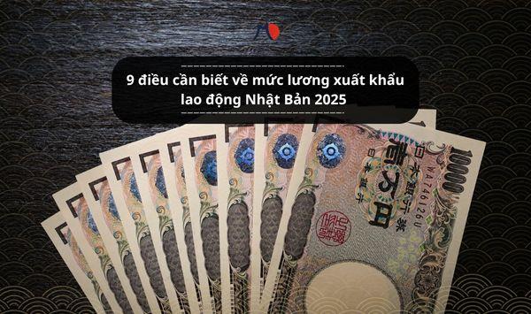 9 điều cần biết về mức lương xuất khẩu lao động Nhật Bản 2025