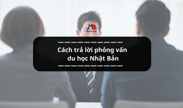Cách trả lời phỏng vấn du học Nhật Bản chuẩn, dễ đậu visa