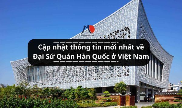 Cập nhật thông tin mới nhất về Đại Sứ Quán Hàn Quốc ở Việt Nam