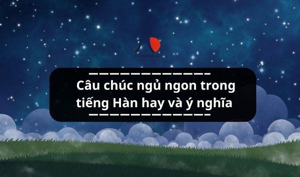 Tổng hợp câu chúc ngủ ngon trong tiếng Hàn cực hay và ý nghĩa