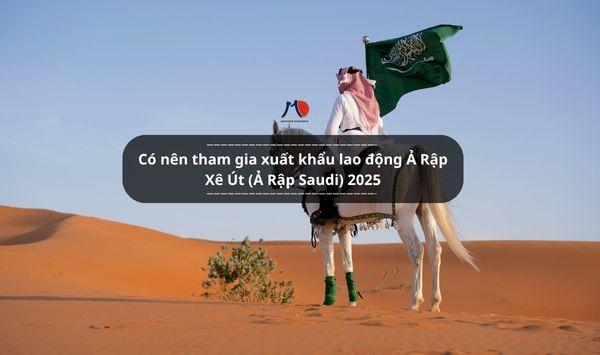 Có nên tham gia xuất khẩu lao động Ả Rập Xê Út (Ả Rập Saudi) 2025