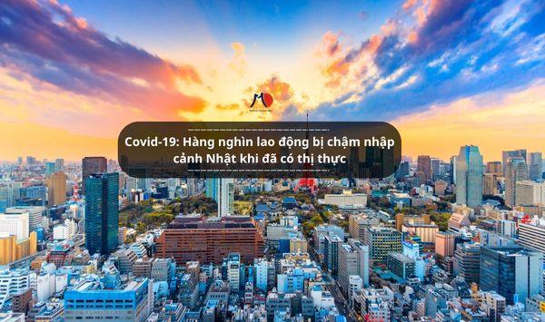 Covid-19: Hàng nghìn lao động bị chậm nhập cảnh Nhật khi đã có thị thực