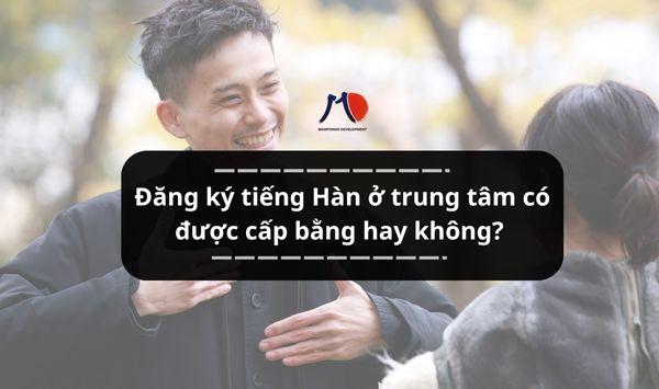 Đăng ký tiếng Hàn ở trung tâm thì có được cấp bằng hay không?