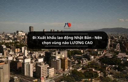 Đi Xuất khẩu lao động Nhật Bản - Nên chọn vùng nào LƯƠNG CAO