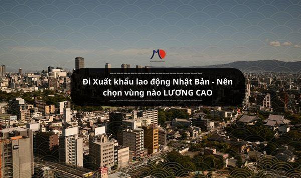 Đi Xuất khẩu lao động Nhật Bản - Nên chọn vùng nào LƯƠNG CAO