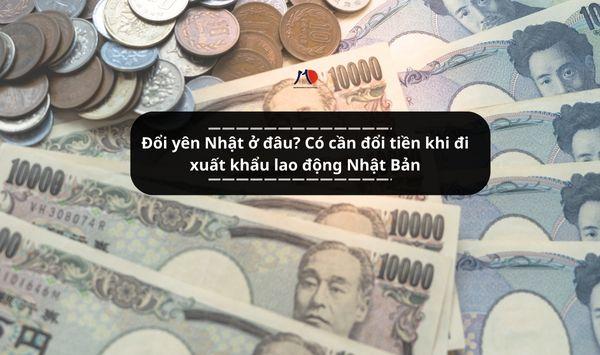 Đổi yên Nhật ở đâu? Có cần đổi tiền khi đi xuất khẩu lao động Nhật Bản