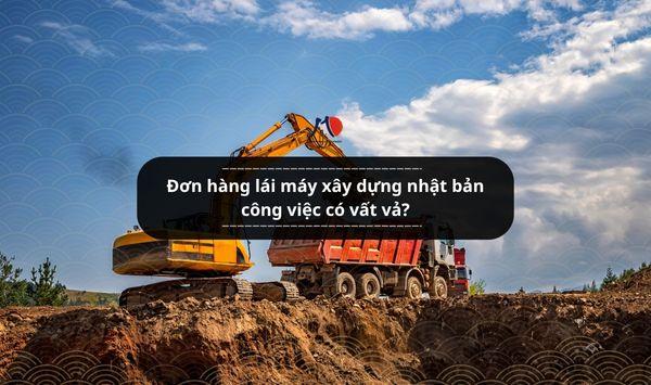 Đơn hàng lái máy xây dựng nhật bản công việc có vất vả?