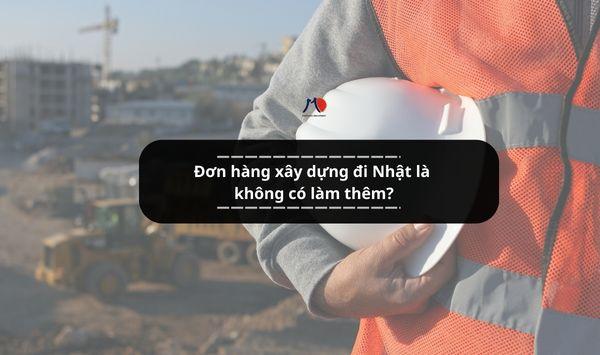 Đơn hàng xây dựng đi Nhật là không có làm thêm?