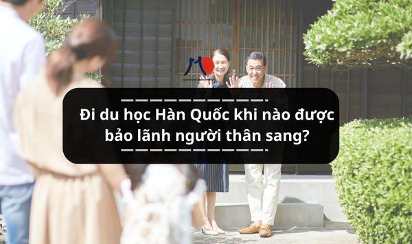 Đi du học Hàn Quốc khi nào được bảo lãnh người thân sang? Cùng tìm hiểu