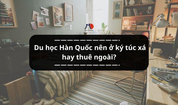 Du học Hàn Quốc nên ở ký túc xá hay thuê ngoài?