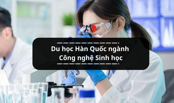 Du học Hàn Quốc ngành Công nghệ Sinh học: Bệ phóng vào thế giới khoa học hiện đại