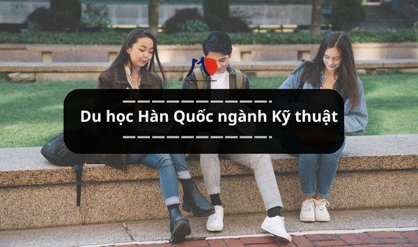 Du học Hàn Quốc ngành Kỹ thuật - Cơ hội bứt phá trong thời đại công nghệ 4.0