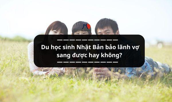 Du học sinh Nhật Bản bảo lãnh vợ sang được hay không?