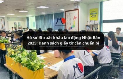 Hồ sơ đi xuất khẩu lao động Nhật Bản 2025: Danh sách giấy tờ cần chuẩn bị