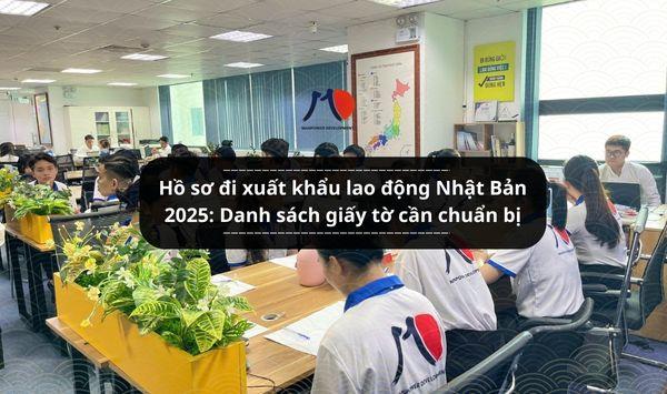 Hồ sơ đi xuất khẩu lao động Nhật Bản 2025: Danh sách giấy tờ cần chuẩn bị