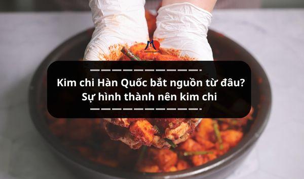 Kim chi Hàn Quốc bắt nguồn từ đâu? Sự hình thành nên kim chi