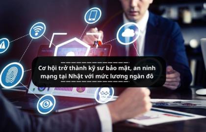 Cơ hội trở thành kỹ sư bảo mật, an ninh mạng tại Nhật với mức lương ngàn đô