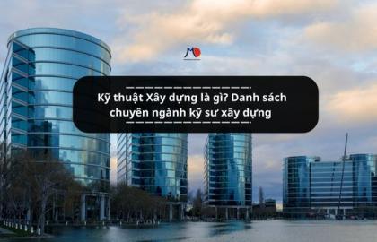 Kỹ thuật Xây dựng là gì? Danh sách chuyên ngành kỹ sư xây dựng được đào tạo ở Việt Nam