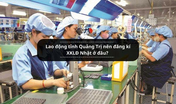Lao động tỉnh Quảng Trị nên đăng kí XKLĐ Nhật ở đâu?