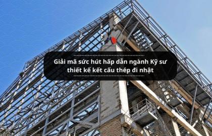 Giải mã sức hút hấp dẫn ngành Kỹ sư thiết kế kết cấu thép đi nhật
