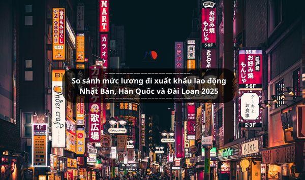 So sánh mức lương đi xuất khẩu lao động Nhật Bản, Hàn Quốc và Đài Loan 2025