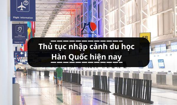 Thủ tục nhập cảnh du học Hàn Quốc hiện nay như thế nào? Quy trình ra sao?