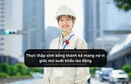 Thực thập sinh bỗng thành kẻ mang nợ vì giấc mơ xuất khẩu lao động