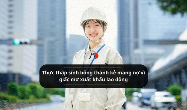 Thực thập sinh bỗng thành kẻ mang nợ vì giấc mơ xuất khẩu lao động