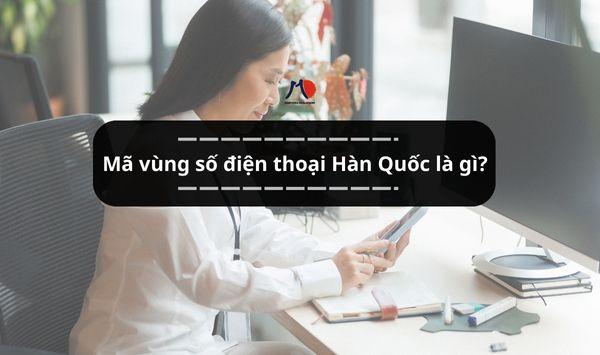 Mã vùng số điện thoại Hàn Quốc là gì? Cùng tìm hiểu