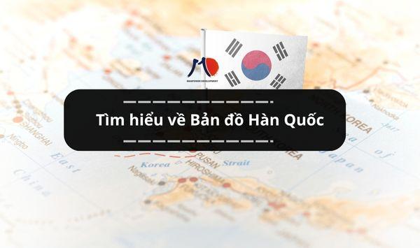 Tìm hiểu về Bản đồ Hàn Quốc - Những bất ngờ về xứ kim chi