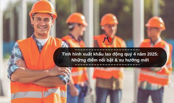 Tình hình xuất khẩu lao động quý 4 năm 2025: Những điểm nổi bật & xu hướng mới