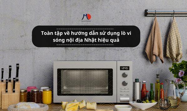 Toàn tập về hướng dẫn sử dụng lò vi sóng nội địa Nhật hiệu quả