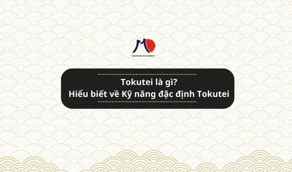 Tokutei là gì? Hiểu biết về Kỹ năng đặc định Tokutei