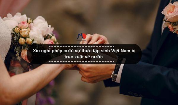 Xin nghỉ phép cưới vợ thực tập sinh Việt Nam bị trục xuất về nước