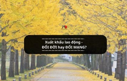 Xuất khẩu lao động - ĐỔI ĐỜI hay ĐỔI MẠNG?