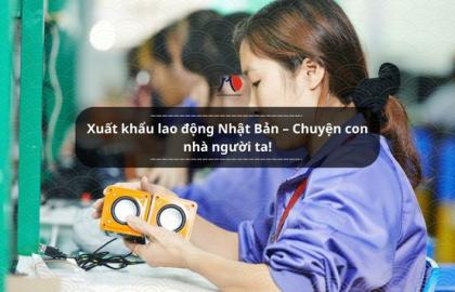 Xuất khẩu lao động Nhật Bản – Chuyện con nhà người ta!
