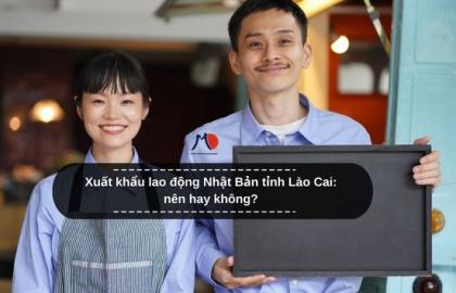 Xuất khẩu lao động Nhật Bản tỉnh Lào Cai: nên hay không?