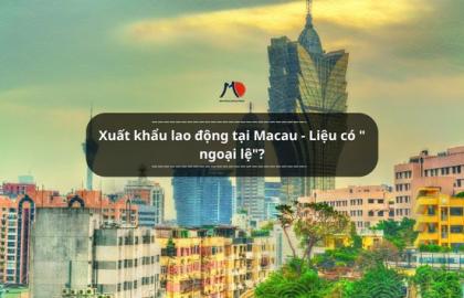Xuất khẩu lao động tại Macau - Liệu có " ngoại lệ"?