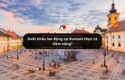 Xuất khẩu lao động tại Rumani thực có tiềm năng?